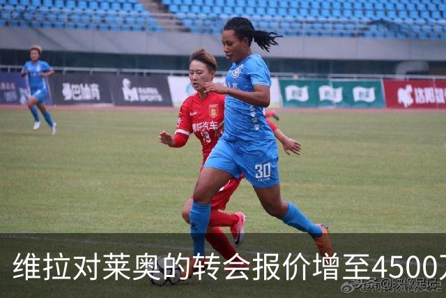 维拉对莱奥的转会报价增至4500万欧元，年薪也提升至800万欧元