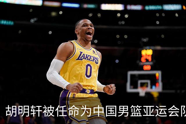胡明轩被任命为中国男篮亚运会队长